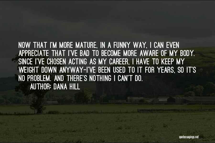 Dana Hill Quotes: Now That I'm More Mature, In A Funny Way, I Can Even Appreciate That I've Bad To Become More Aware