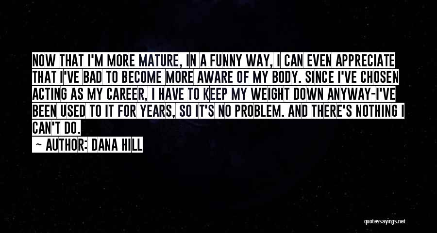 Dana Hill Quotes: Now That I'm More Mature, In A Funny Way, I Can Even Appreciate That I've Bad To Become More Aware