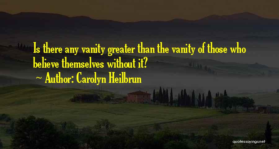 Carolyn Heilbrun Quotes: Is There Any Vanity Greater Than The Vanity Of Those Who Believe Themselves Without It?