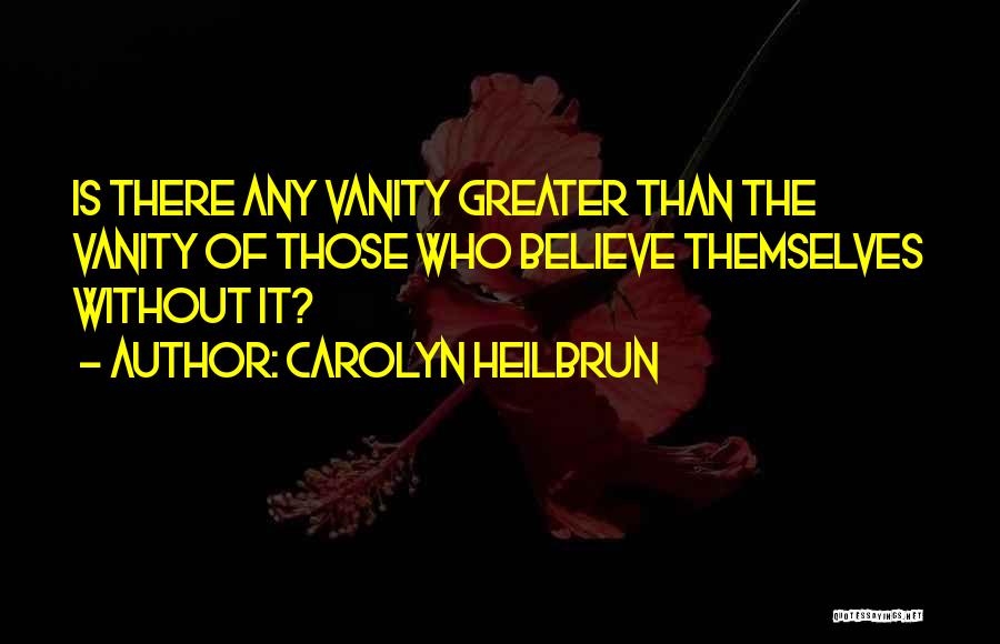 Carolyn Heilbrun Quotes: Is There Any Vanity Greater Than The Vanity Of Those Who Believe Themselves Without It?