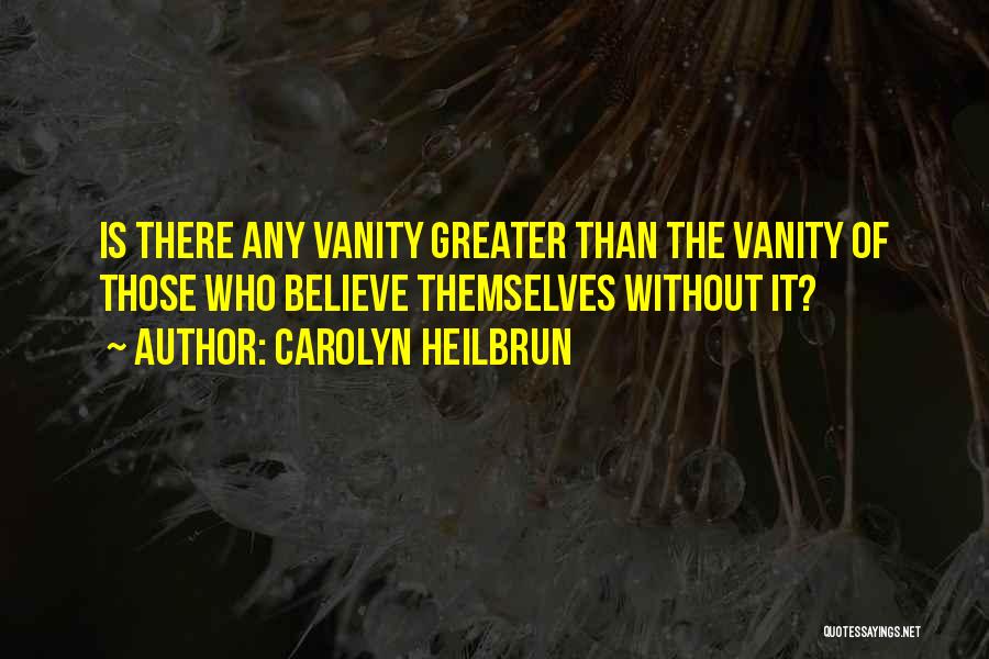 Carolyn Heilbrun Quotes: Is There Any Vanity Greater Than The Vanity Of Those Who Believe Themselves Without It?