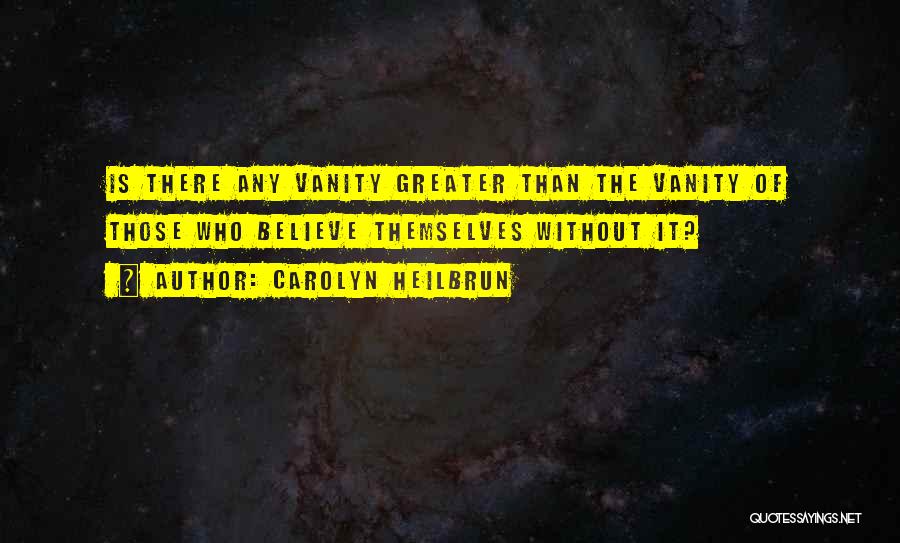 Carolyn Heilbrun Quotes: Is There Any Vanity Greater Than The Vanity Of Those Who Believe Themselves Without It?