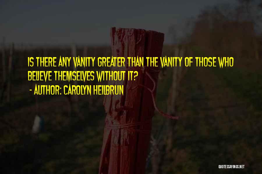 Carolyn Heilbrun Quotes: Is There Any Vanity Greater Than The Vanity Of Those Who Believe Themselves Without It?