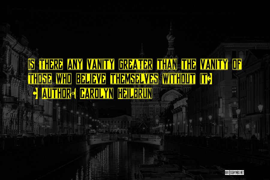 Carolyn Heilbrun Quotes: Is There Any Vanity Greater Than The Vanity Of Those Who Believe Themselves Without It?