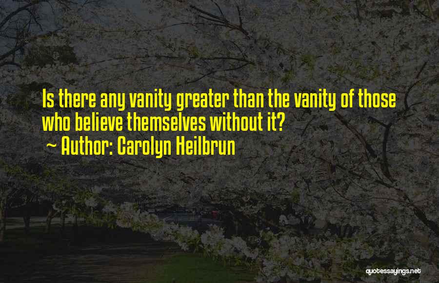 Carolyn Heilbrun Quotes: Is There Any Vanity Greater Than The Vanity Of Those Who Believe Themselves Without It?