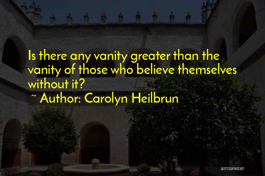 Carolyn Heilbrun Quotes: Is There Any Vanity Greater Than The Vanity Of Those Who Believe Themselves Without It?