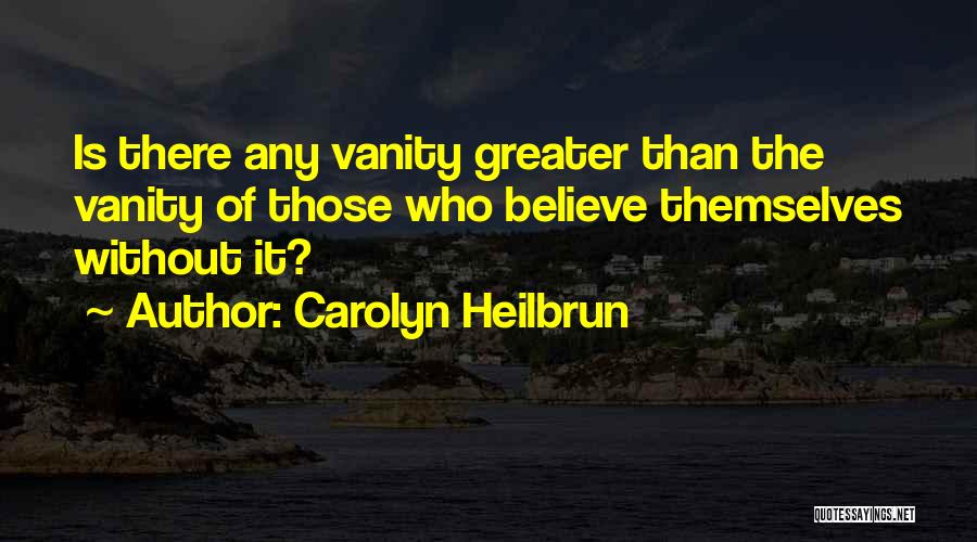 Carolyn Heilbrun Quotes: Is There Any Vanity Greater Than The Vanity Of Those Who Believe Themselves Without It?