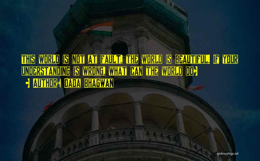 Dada Bhagwan Quotes: This World Is Not At Fault, The World Is Beautiful. If Your Understanding Is Wrong, What Can The World Do?