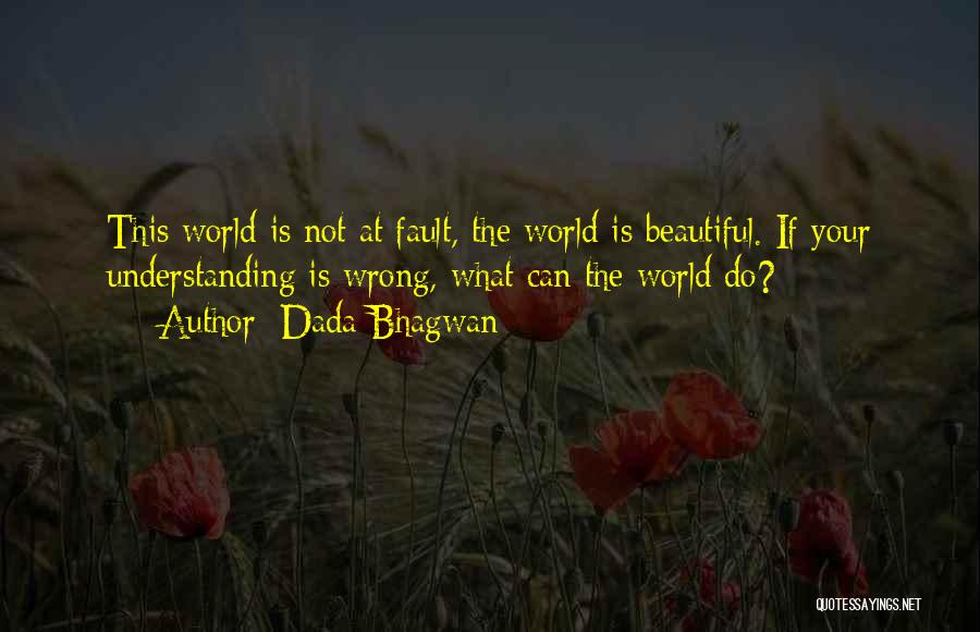 Dada Bhagwan Quotes: This World Is Not At Fault, The World Is Beautiful. If Your Understanding Is Wrong, What Can The World Do?