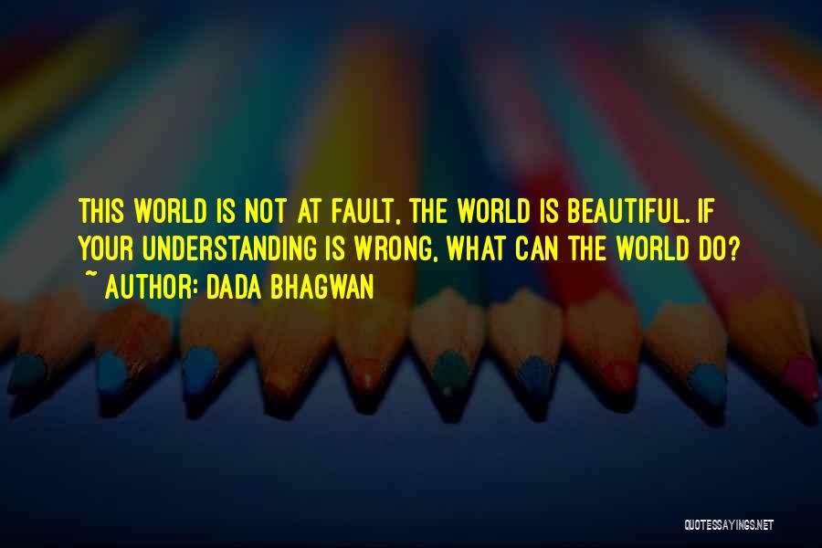 Dada Bhagwan Quotes: This World Is Not At Fault, The World Is Beautiful. If Your Understanding Is Wrong, What Can The World Do?