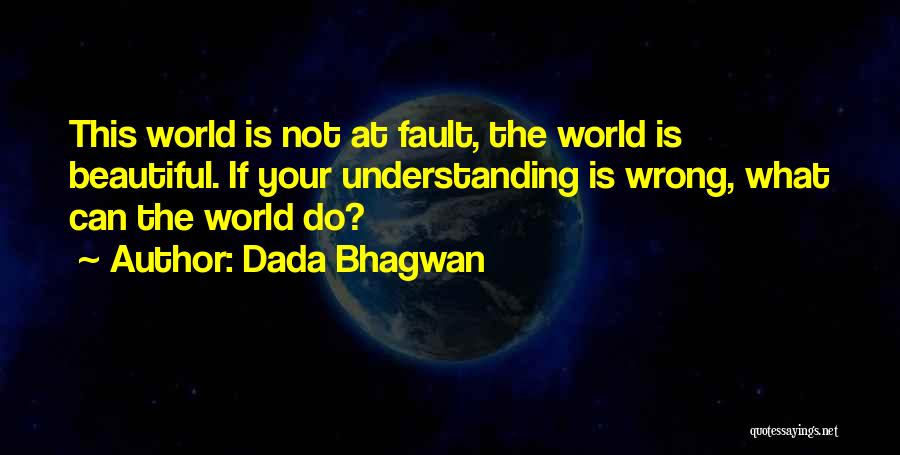 Dada Bhagwan Quotes: This World Is Not At Fault, The World Is Beautiful. If Your Understanding Is Wrong, What Can The World Do?