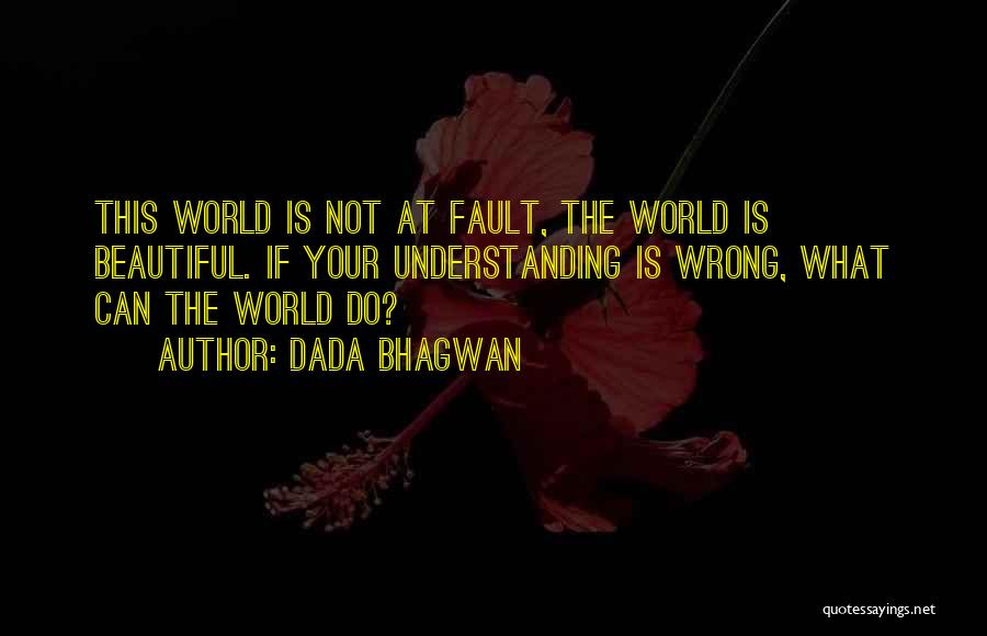 Dada Bhagwan Quotes: This World Is Not At Fault, The World Is Beautiful. If Your Understanding Is Wrong, What Can The World Do?