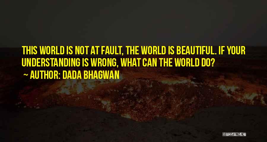 Dada Bhagwan Quotes: This World Is Not At Fault, The World Is Beautiful. If Your Understanding Is Wrong, What Can The World Do?