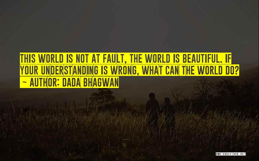 Dada Bhagwan Quotes: This World Is Not At Fault, The World Is Beautiful. If Your Understanding Is Wrong, What Can The World Do?