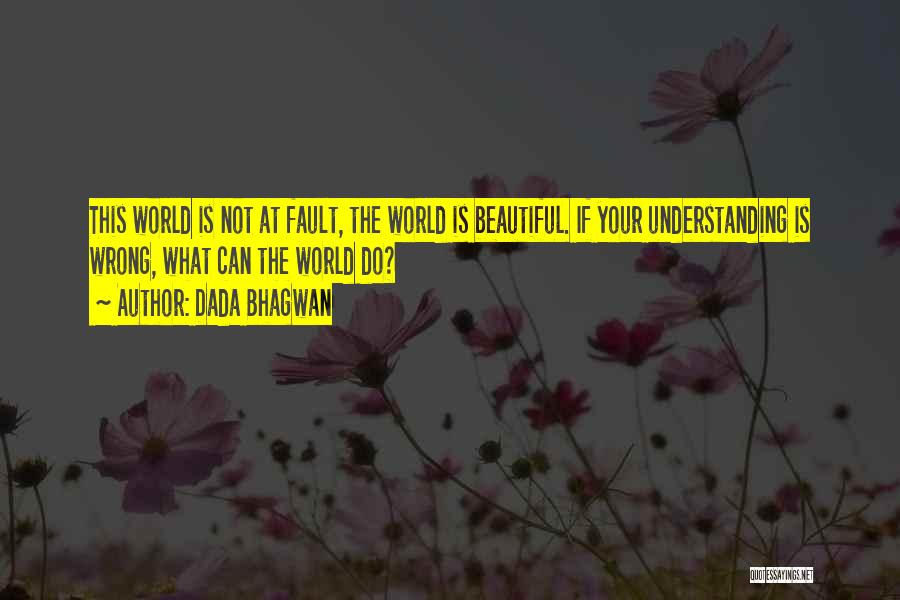 Dada Bhagwan Quotes: This World Is Not At Fault, The World Is Beautiful. If Your Understanding Is Wrong, What Can The World Do?