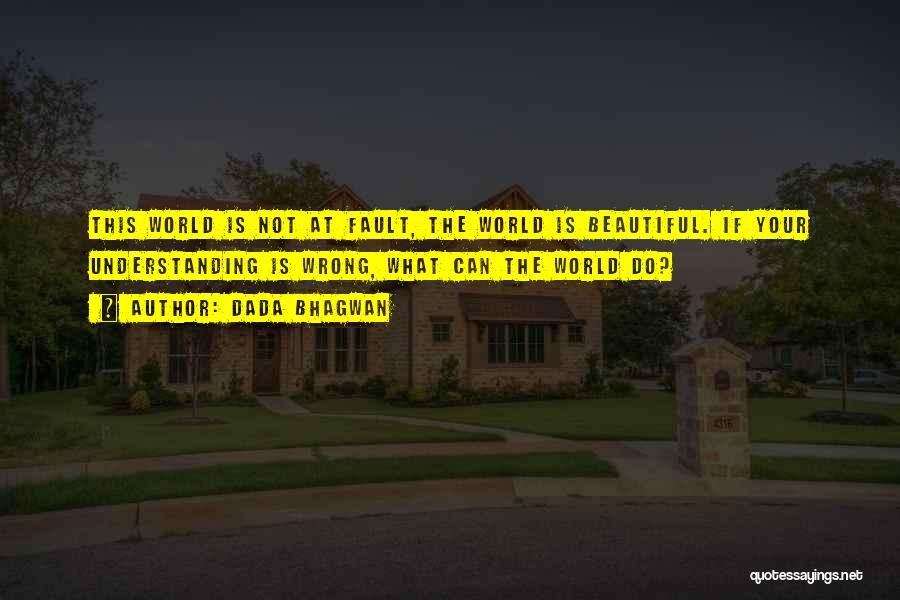 Dada Bhagwan Quotes: This World Is Not At Fault, The World Is Beautiful. If Your Understanding Is Wrong, What Can The World Do?