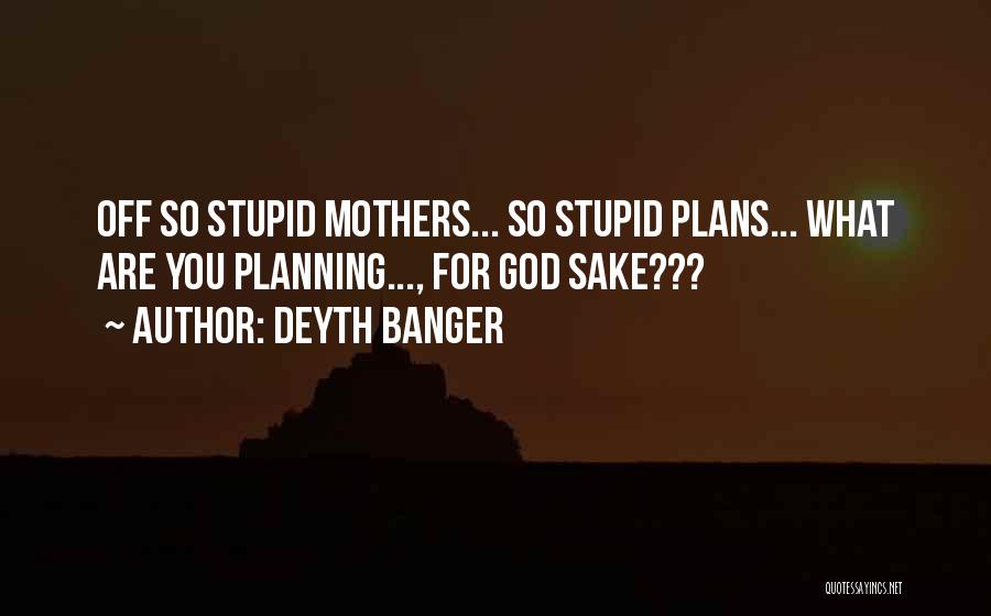 Deyth Banger Quotes: Off So Stupid Mothers... So Stupid Plans... What Are You Planning..., For God Sake???