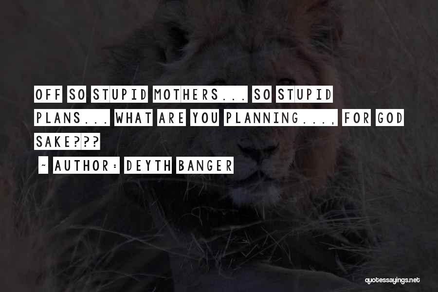 Deyth Banger Quotes: Off So Stupid Mothers... So Stupid Plans... What Are You Planning..., For God Sake???