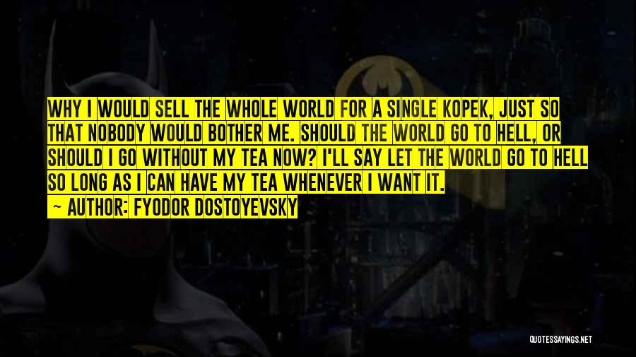 Fyodor Dostoyevsky Quotes: Why I Would Sell The Whole World For A Single Kopek, Just So That Nobody Would Bother Me. Should The