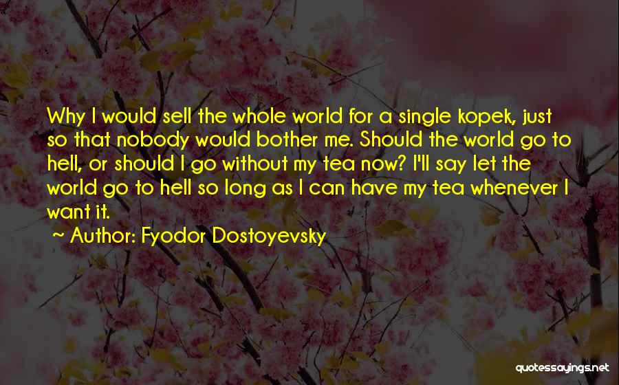 Fyodor Dostoyevsky Quotes: Why I Would Sell The Whole World For A Single Kopek, Just So That Nobody Would Bother Me. Should The