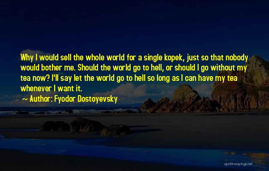 Fyodor Dostoyevsky Quotes: Why I Would Sell The Whole World For A Single Kopek, Just So That Nobody Would Bother Me. Should The