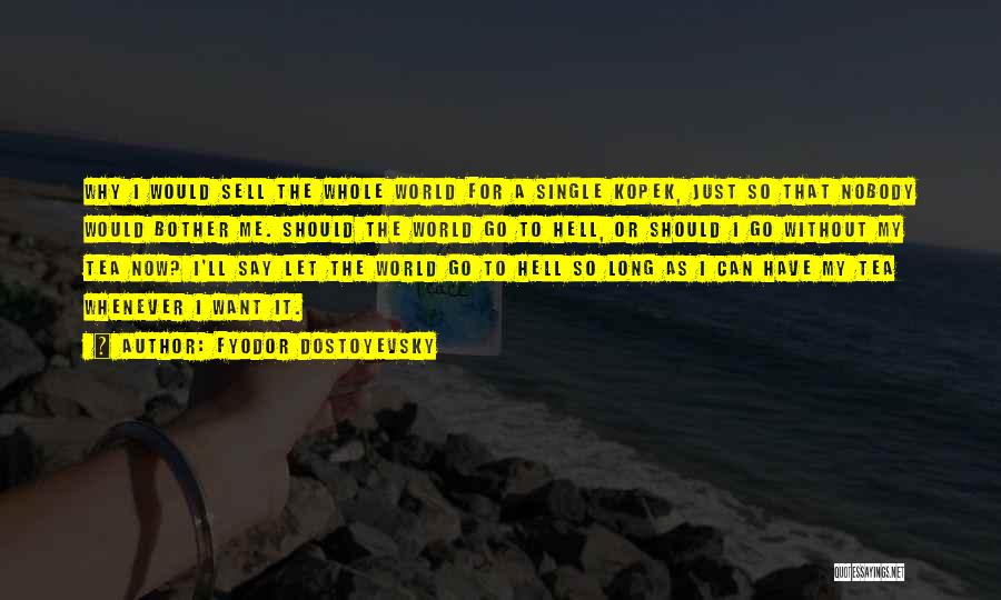 Fyodor Dostoyevsky Quotes: Why I Would Sell The Whole World For A Single Kopek, Just So That Nobody Would Bother Me. Should The