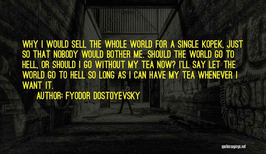 Fyodor Dostoyevsky Quotes: Why I Would Sell The Whole World For A Single Kopek, Just So That Nobody Would Bother Me. Should The