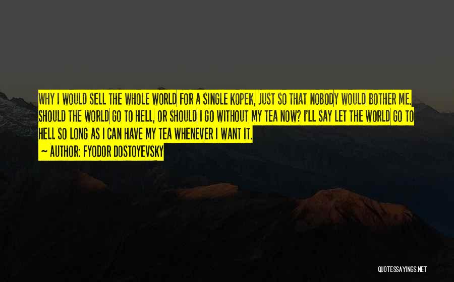 Fyodor Dostoyevsky Quotes: Why I Would Sell The Whole World For A Single Kopek, Just So That Nobody Would Bother Me. Should The