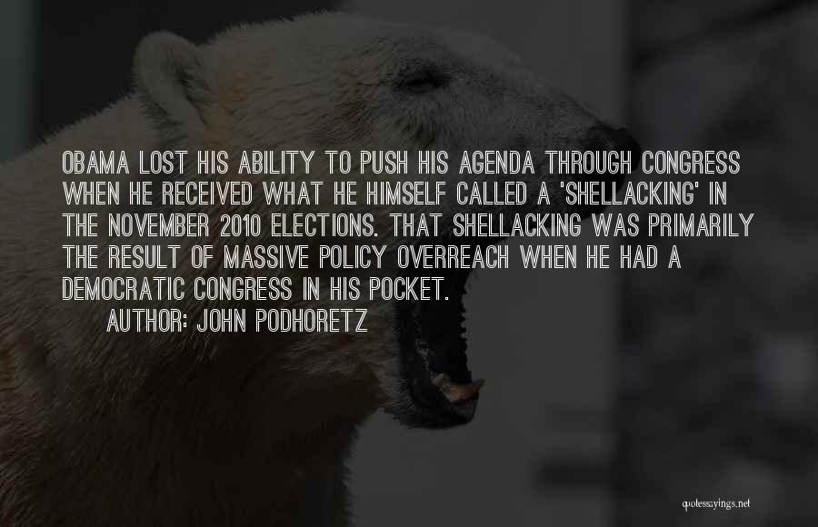 John Podhoretz Quotes: Obama Lost His Ability To Push His Agenda Through Congress When He Received What He Himself Called A 'shellacking' In