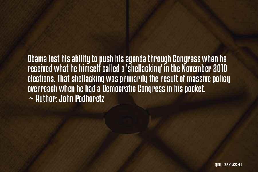 John Podhoretz Quotes: Obama Lost His Ability To Push His Agenda Through Congress When He Received What He Himself Called A 'shellacking' In