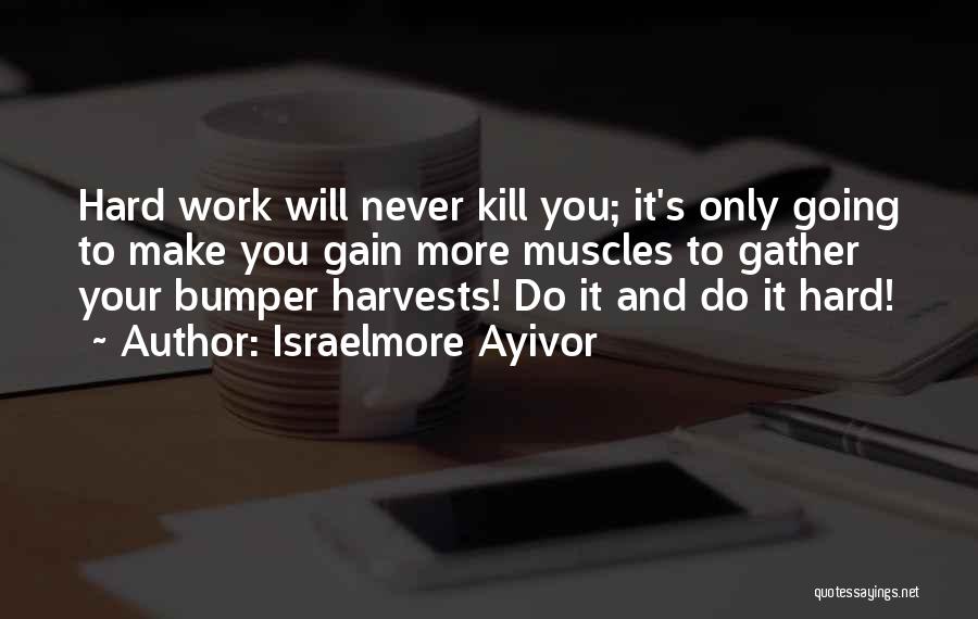 Israelmore Ayivor Quotes: Hard Work Will Never Kill You; It's Only Going To Make You Gain More Muscles To Gather Your Bumper Harvests!