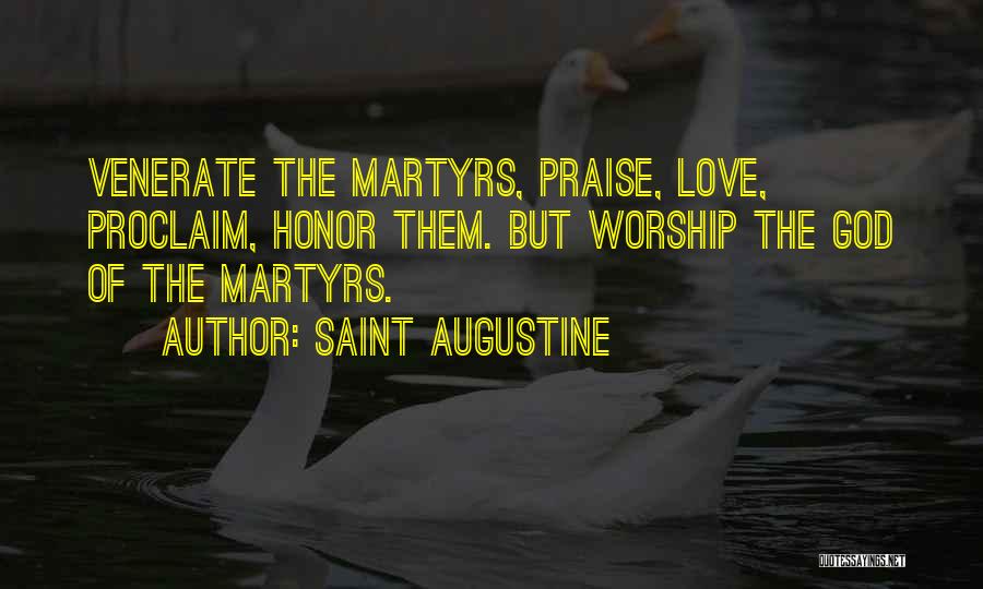 Saint Augustine Quotes: Venerate The Martyrs, Praise, Love, Proclaim, Honor Them. But Worship The God Of The Martyrs.