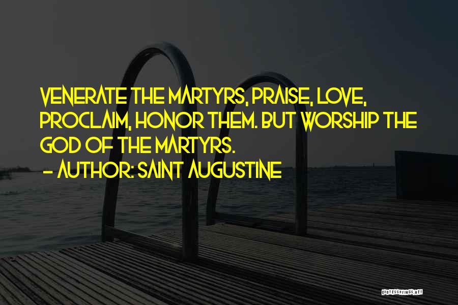 Saint Augustine Quotes: Venerate The Martyrs, Praise, Love, Proclaim, Honor Them. But Worship The God Of The Martyrs.