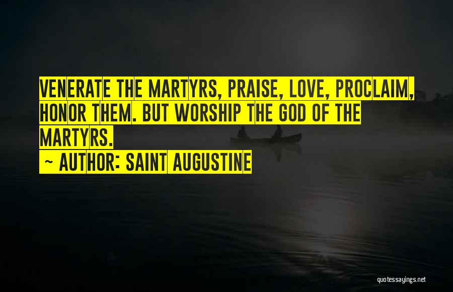 Saint Augustine Quotes: Venerate The Martyrs, Praise, Love, Proclaim, Honor Them. But Worship The God Of The Martyrs.