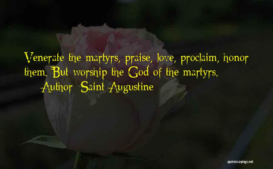 Saint Augustine Quotes: Venerate The Martyrs, Praise, Love, Proclaim, Honor Them. But Worship The God Of The Martyrs.