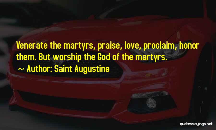 Saint Augustine Quotes: Venerate The Martyrs, Praise, Love, Proclaim, Honor Them. But Worship The God Of The Martyrs.