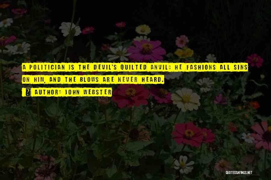 John Webster Quotes: A Politician Is The Devil's Quilted Anvil; He Fashions All Sins On Him, And The Blows Are Never Heard.