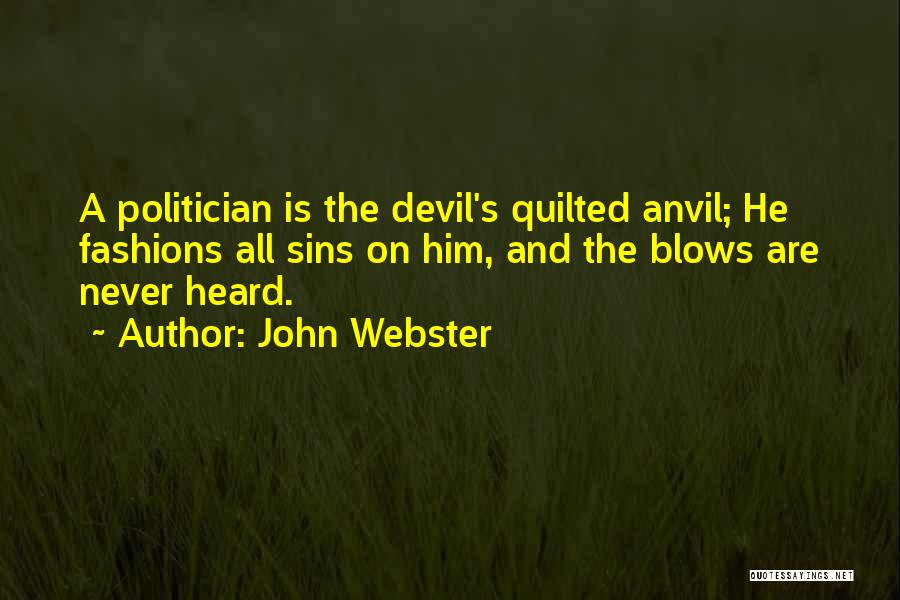 John Webster Quotes: A Politician Is The Devil's Quilted Anvil; He Fashions All Sins On Him, And The Blows Are Never Heard.