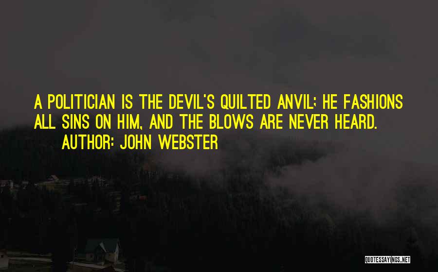John Webster Quotes: A Politician Is The Devil's Quilted Anvil; He Fashions All Sins On Him, And The Blows Are Never Heard.