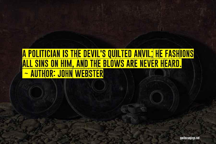 John Webster Quotes: A Politician Is The Devil's Quilted Anvil; He Fashions All Sins On Him, And The Blows Are Never Heard.