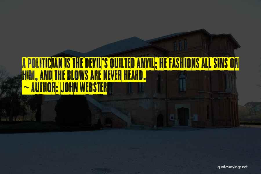 John Webster Quotes: A Politician Is The Devil's Quilted Anvil; He Fashions All Sins On Him, And The Blows Are Never Heard.