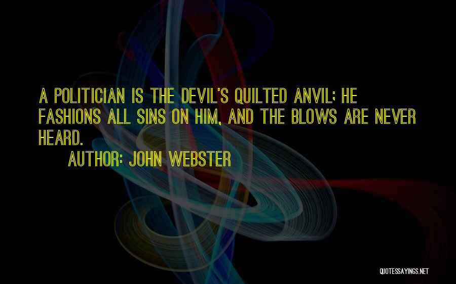 John Webster Quotes: A Politician Is The Devil's Quilted Anvil; He Fashions All Sins On Him, And The Blows Are Never Heard.