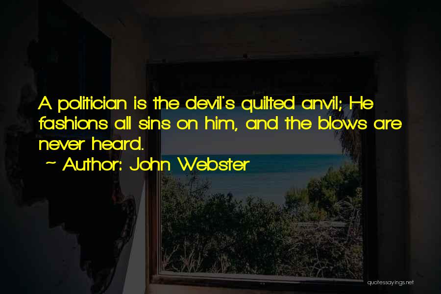 John Webster Quotes: A Politician Is The Devil's Quilted Anvil; He Fashions All Sins On Him, And The Blows Are Never Heard.