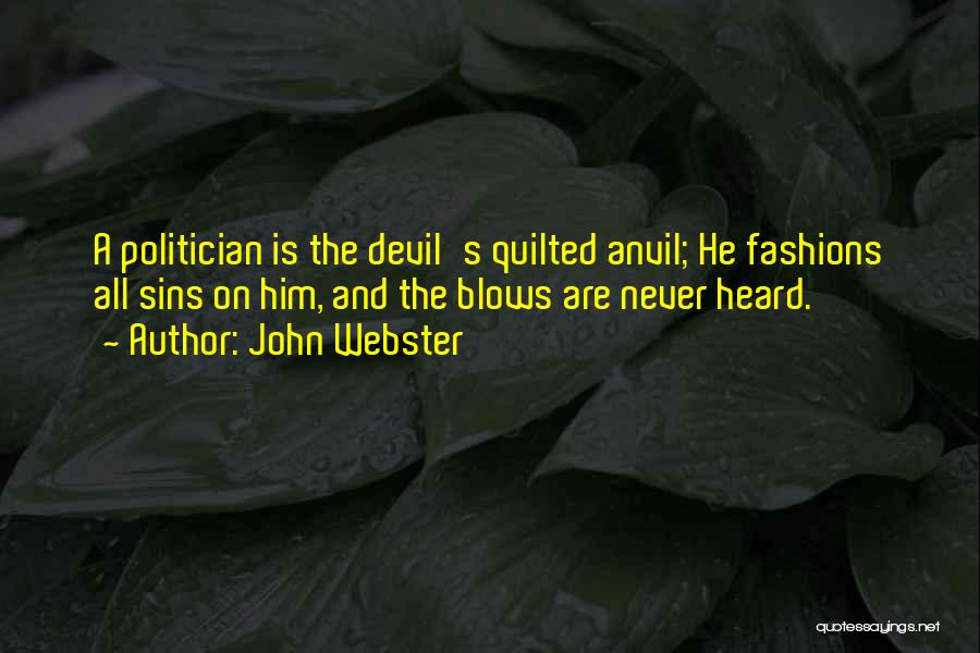 John Webster Quotes: A Politician Is The Devil's Quilted Anvil; He Fashions All Sins On Him, And The Blows Are Never Heard.