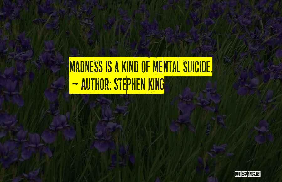 Stephen King Quotes: Madness Is A Kind Of Mental Suicide.