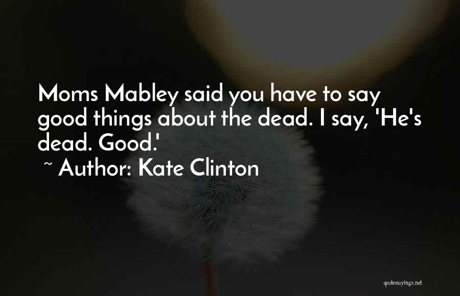 Kate Clinton Quotes: Moms Mabley Said You Have To Say Good Things About The Dead. I Say, 'he's Dead. Good.'