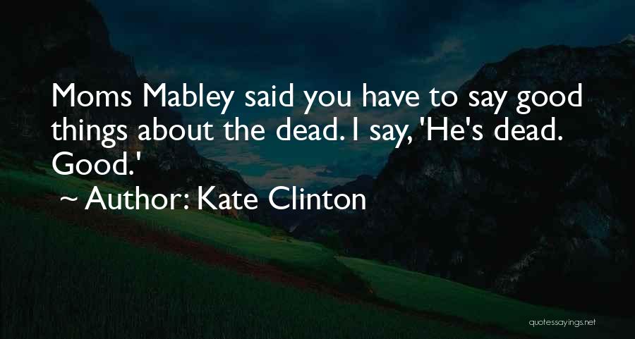 Kate Clinton Quotes: Moms Mabley Said You Have To Say Good Things About The Dead. I Say, 'he's Dead. Good.'