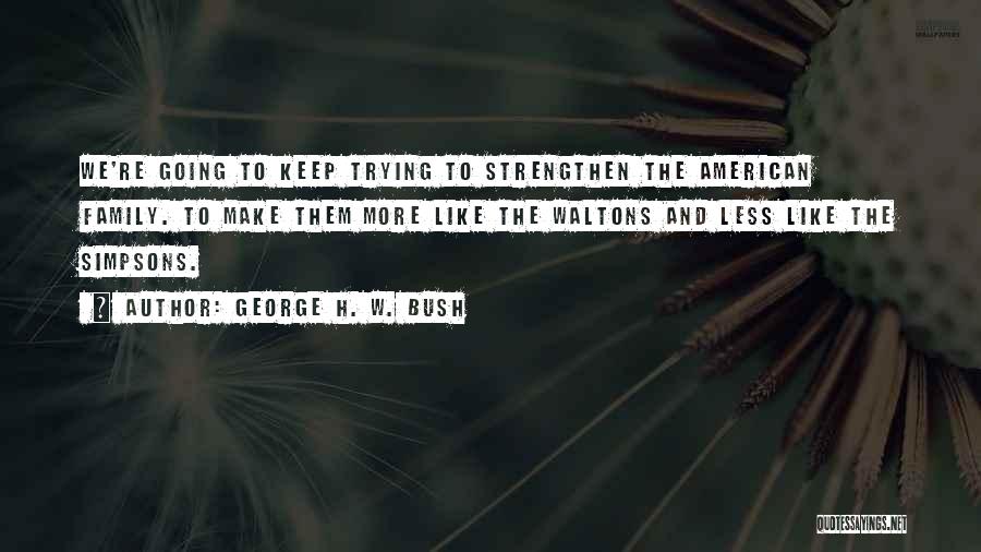 George H. W. Bush Quotes: We're Going To Keep Trying To Strengthen The American Family. To Make Them More Like The Waltons And Less Like
