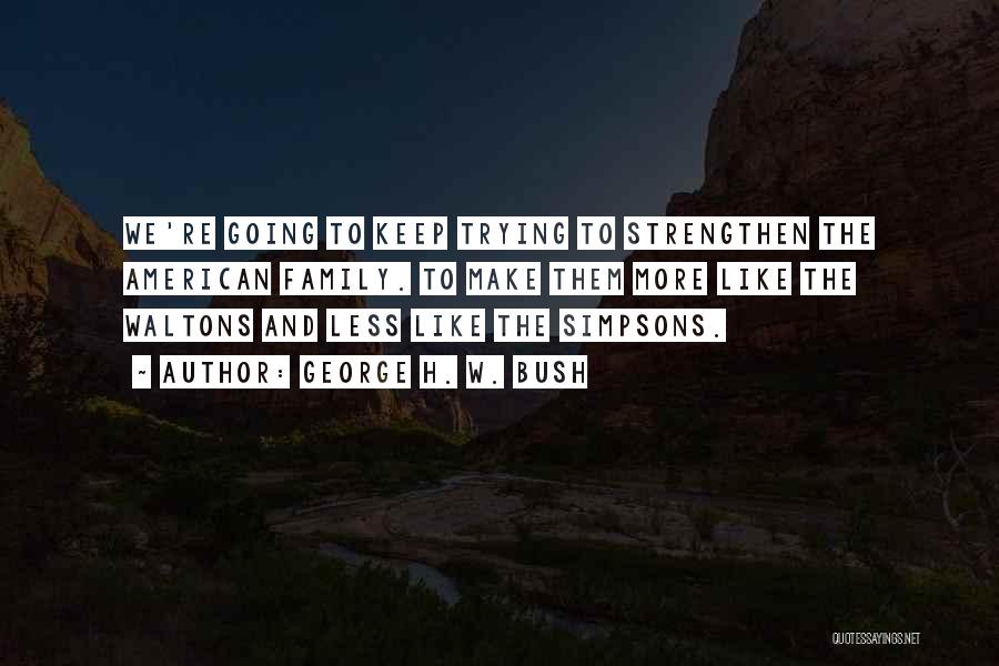 George H. W. Bush Quotes: We're Going To Keep Trying To Strengthen The American Family. To Make Them More Like The Waltons And Less Like