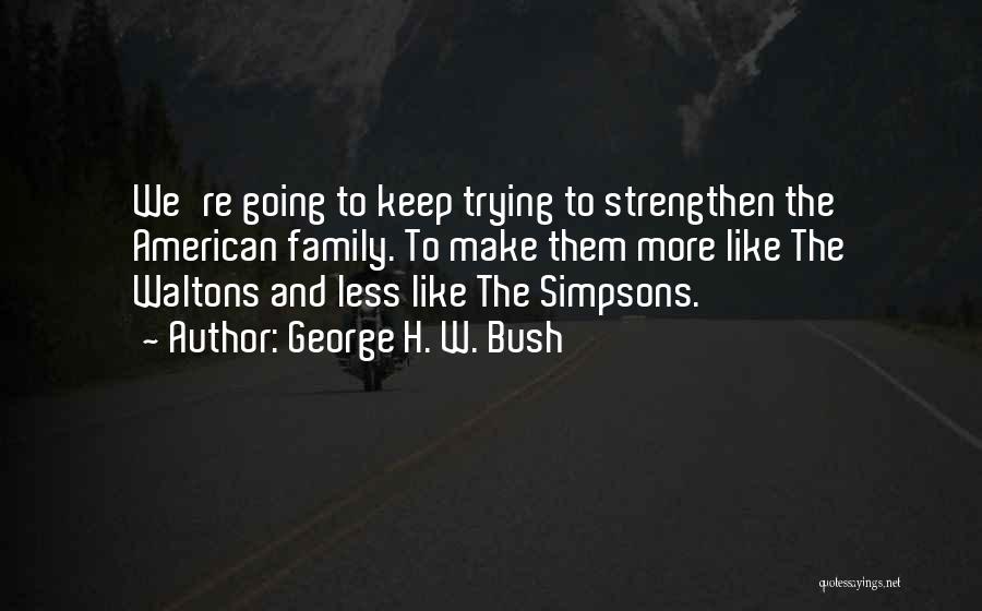 George H. W. Bush Quotes: We're Going To Keep Trying To Strengthen The American Family. To Make Them More Like The Waltons And Less Like